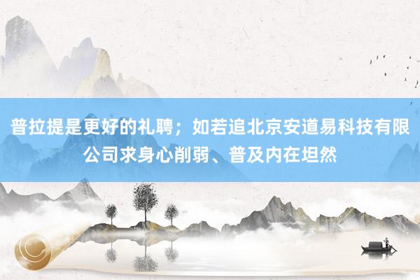 普拉提是更好的礼聘;如若追北京安道易科技有限公司求身心削弱、普及内在坦然