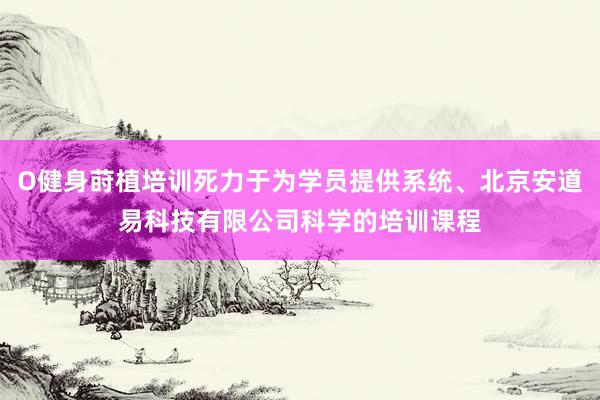 O健身莳植培训死力于为学员提供系统、北京安道易科技有限公司科学的培训课程