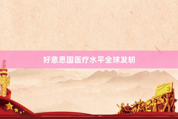 好意思国医疗水平全球发轫