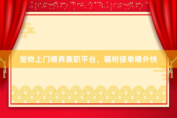 宠物上门喂养兼职平台，嘱咐接单赚外快