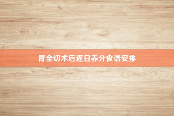 胃全切术后逐日养分食谱安排